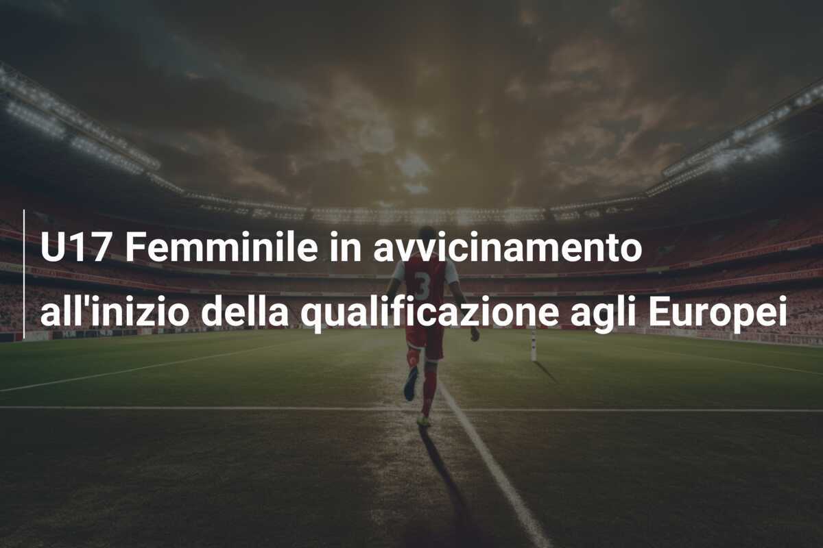 U17 Femminile in avvicinamento all'inizio della qualificazione agli Europei