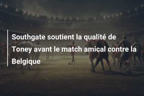 Southgate soutient la qualité de Toney avant le match amical contre la Belgique
