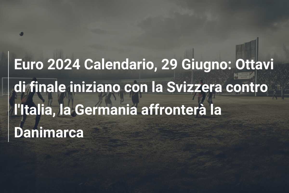 Euro 2024 Calendario, 29 Giugno: Ottavi di finale iniziano con la Svizzera contro l’Italia, la Germania affronterà la Danimarca