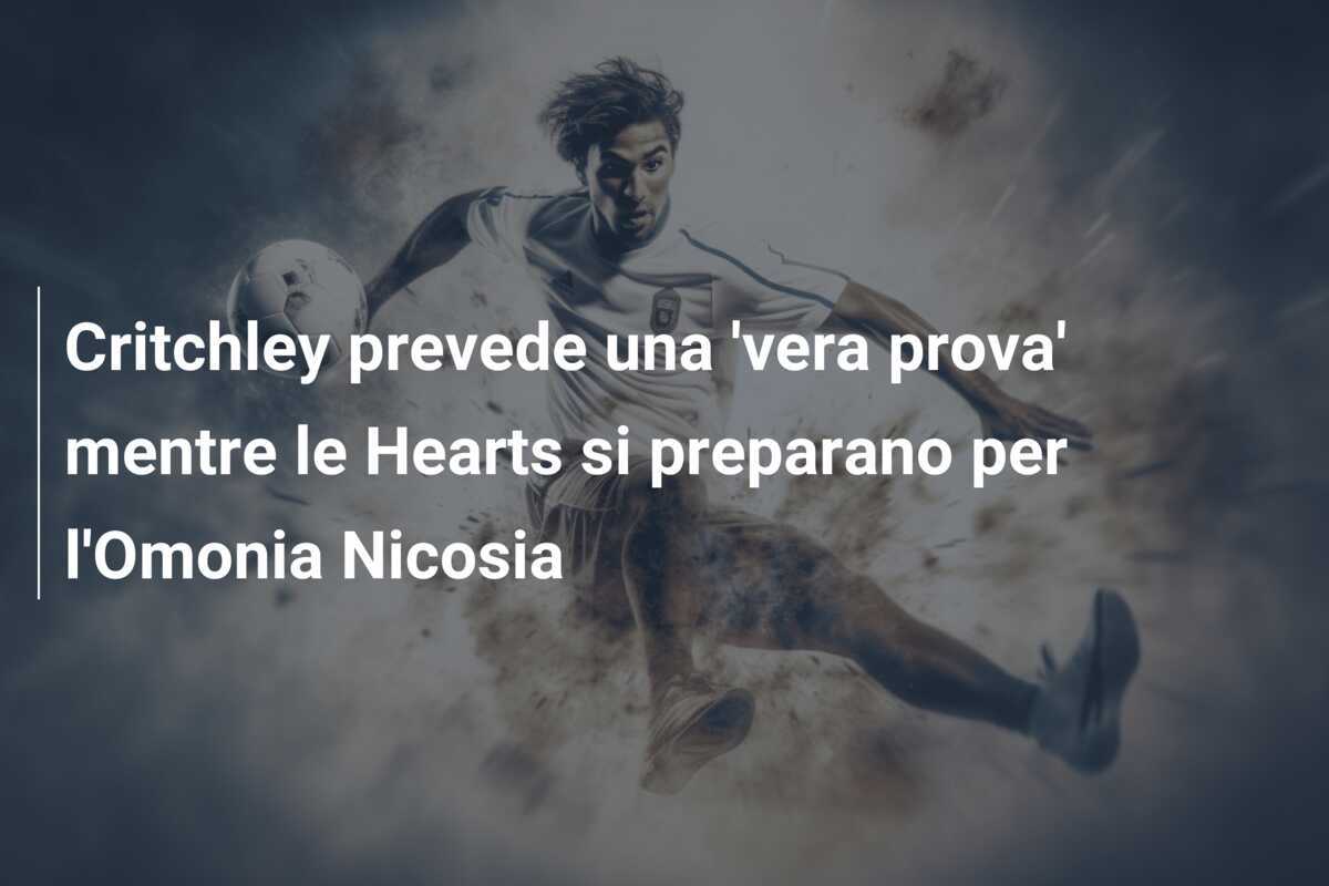 Critchley prevede una 'vera prova' mentre le Hearts si preparano per l'Omonia Nicosia