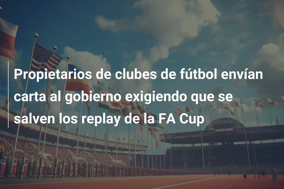 Propietarios de clubes de fútbol envían carta al gobierno exigiendo que se salven los replay de la FA Cup