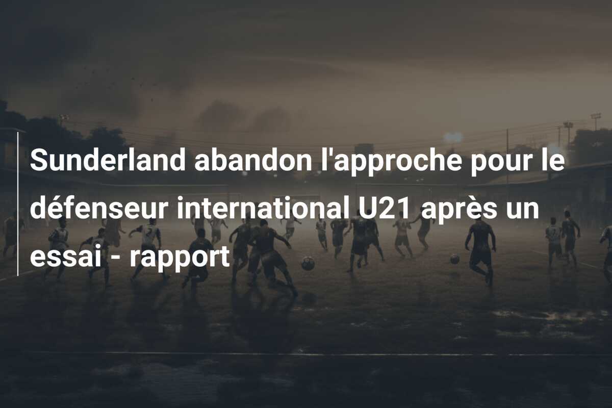 Sunderland abandon l'approche pour le défenseur international U21 après un essai - rapport