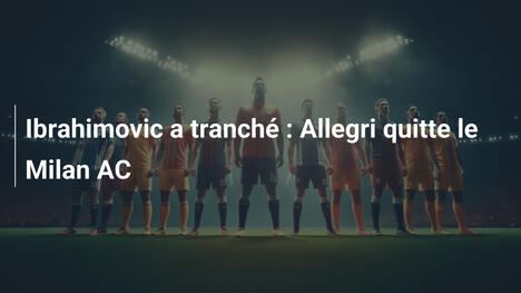 Ibrahimovic a tranché : Allegri quitte le Milan AC