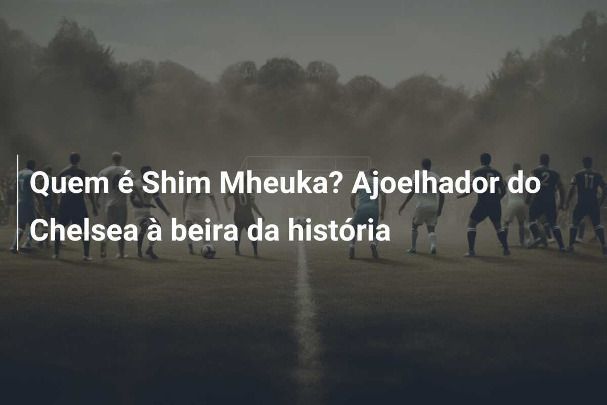 Quem é Shim Mheuka? Ajoelhador do Chelsea à beira da história