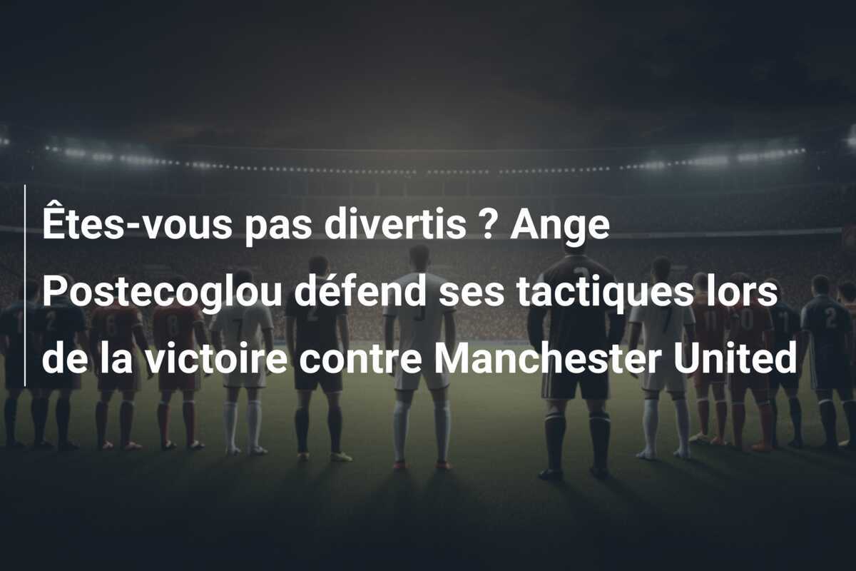 Êtes-vous pas divertis ? Ange Postecoglou défend ses tactiques lors de la victoire contre Manchester United