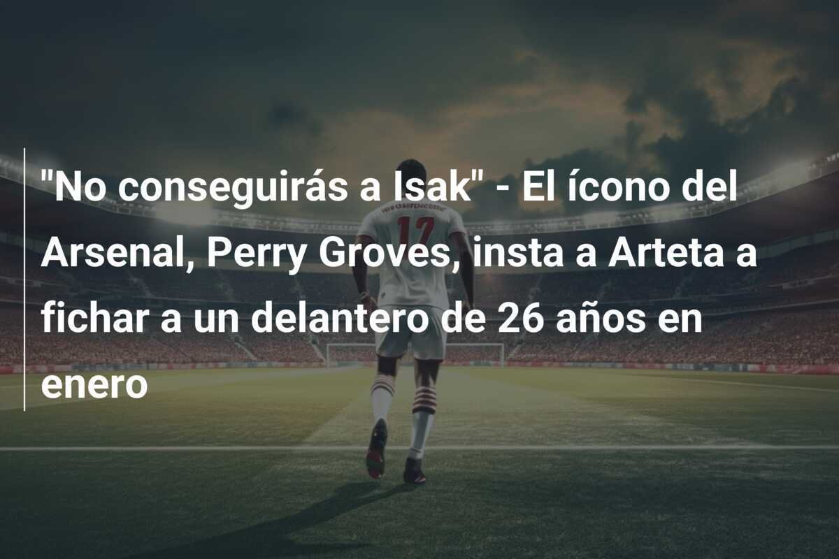 "No conseguirás a Isak" - El ícono del Arsenal, Perry Groves, insta a Arteta a fichar a un delantero de 26 años en enero