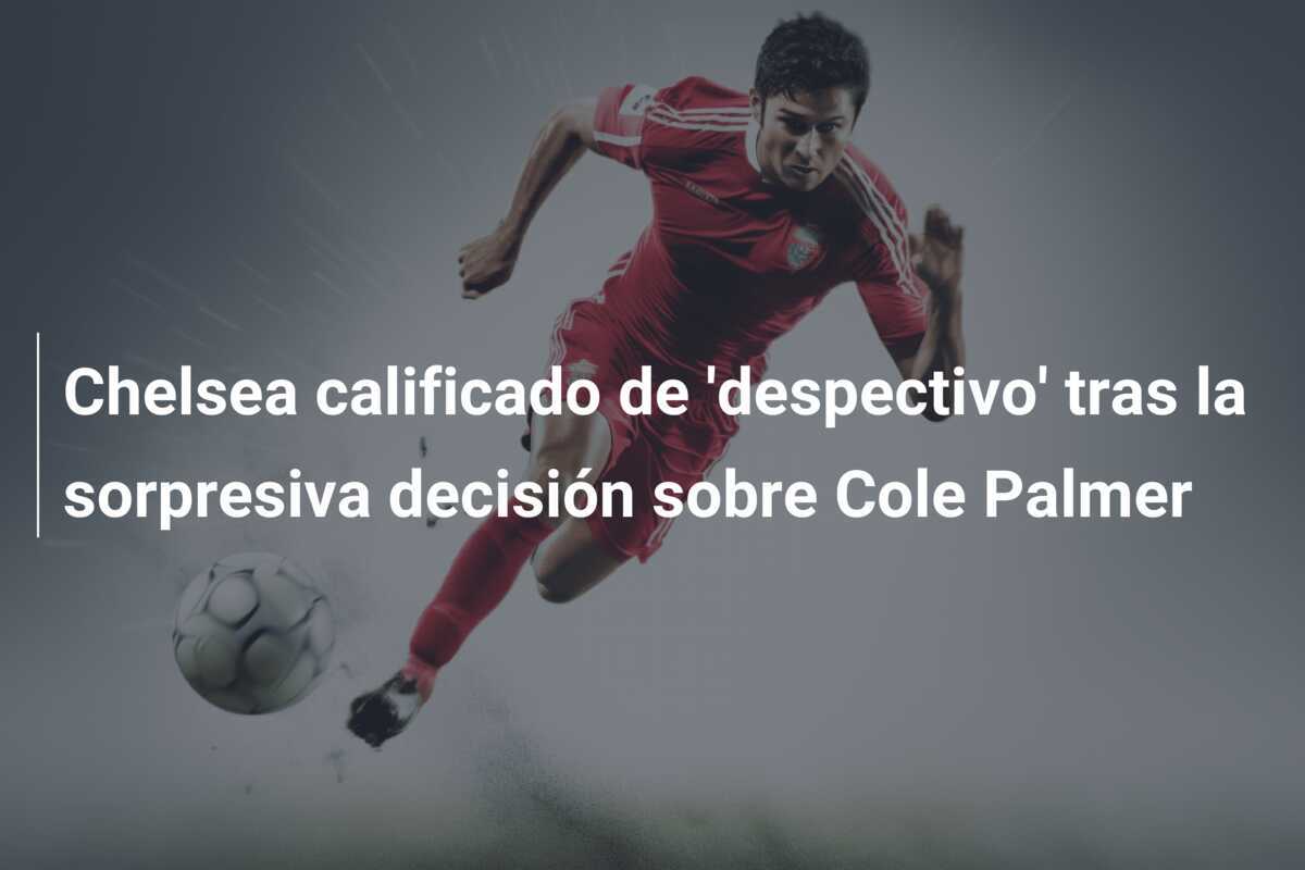 Chelsea calificado de 'despectivo' tras la sorpresiva decisión sobre Cole Palmer