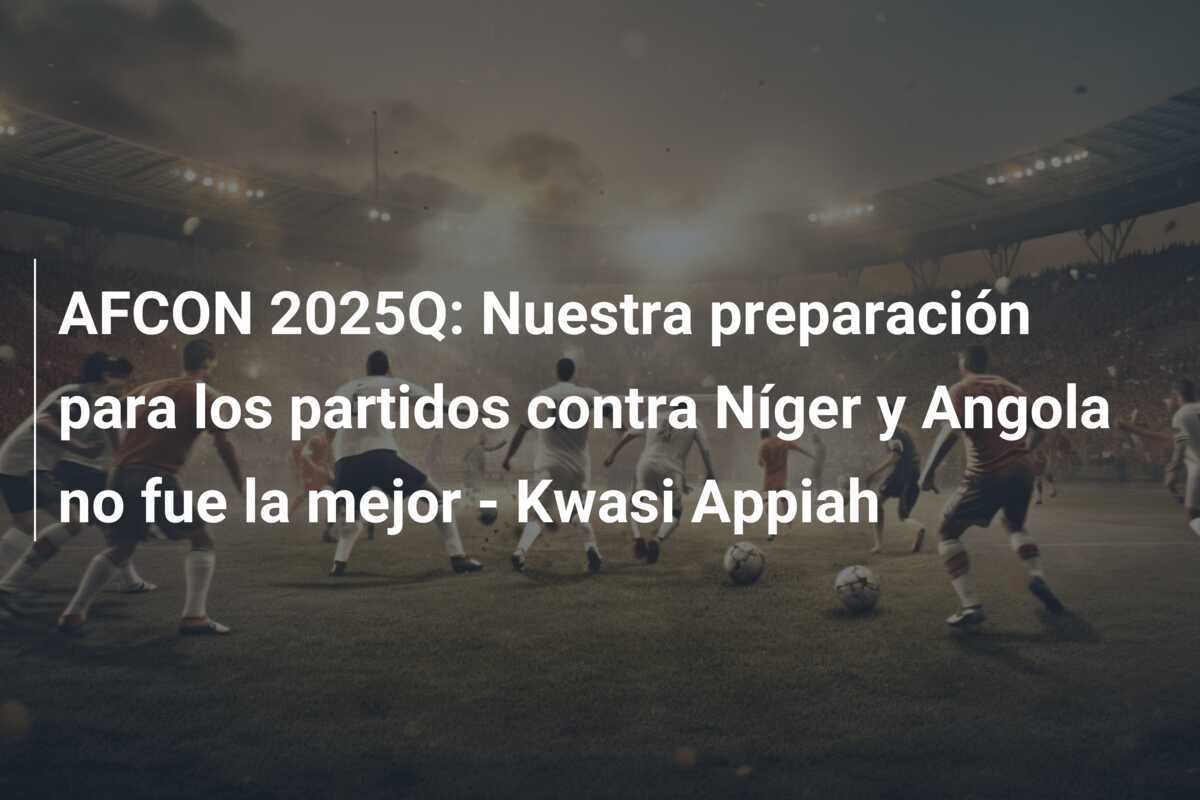 AFCON 2025Q: Nuestra preparación para los partidos contra Níger y Angola no fue la mejor - Kwasi Appiah