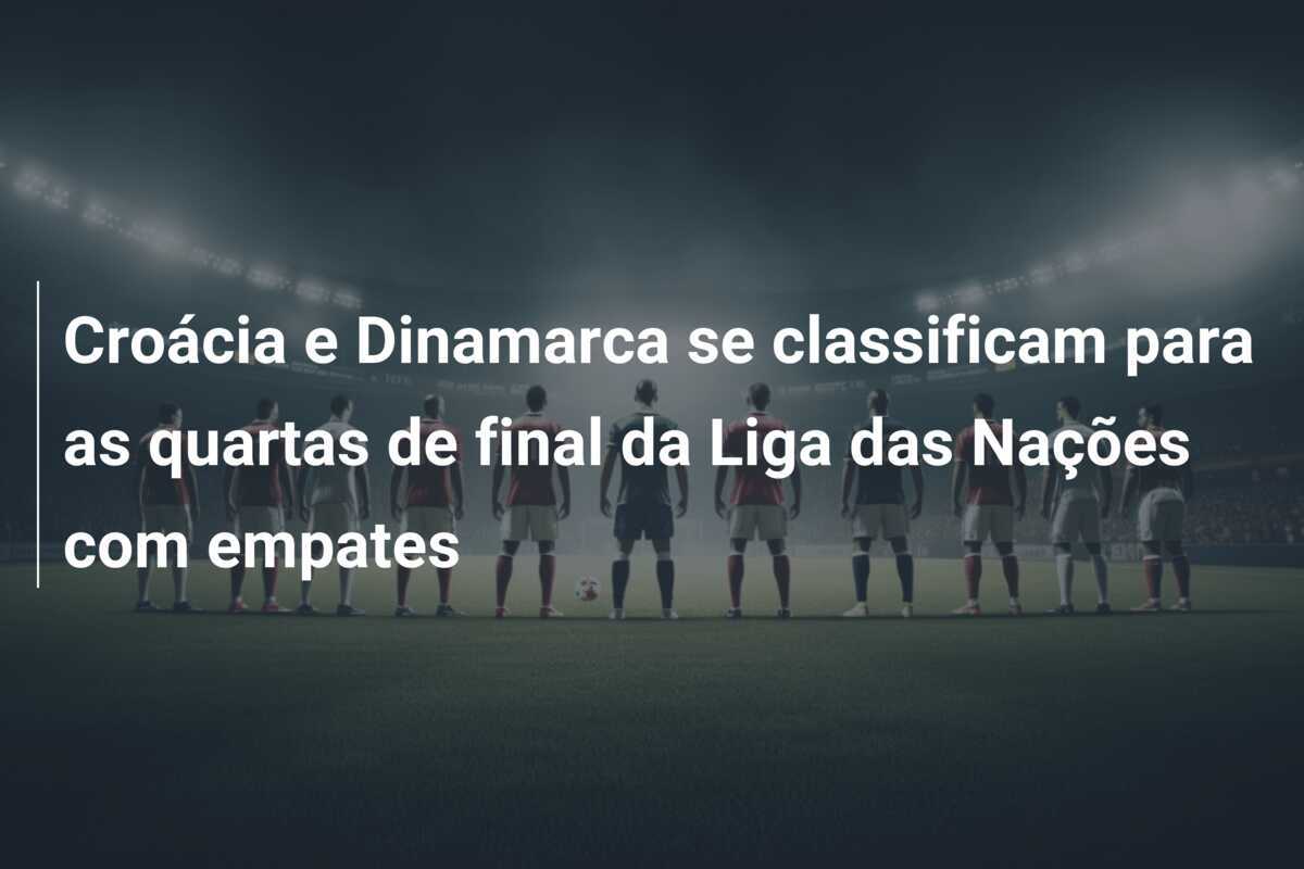 Croácia e Dinamarca se classificam para as quartas de final da Liga das Nações com empates