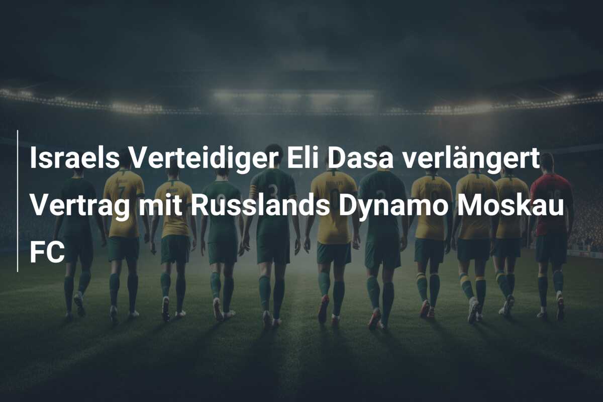 Israels Verteidiger Eli Dasa verlängert Vertrag mit Russlands Dynamo Moskau FC