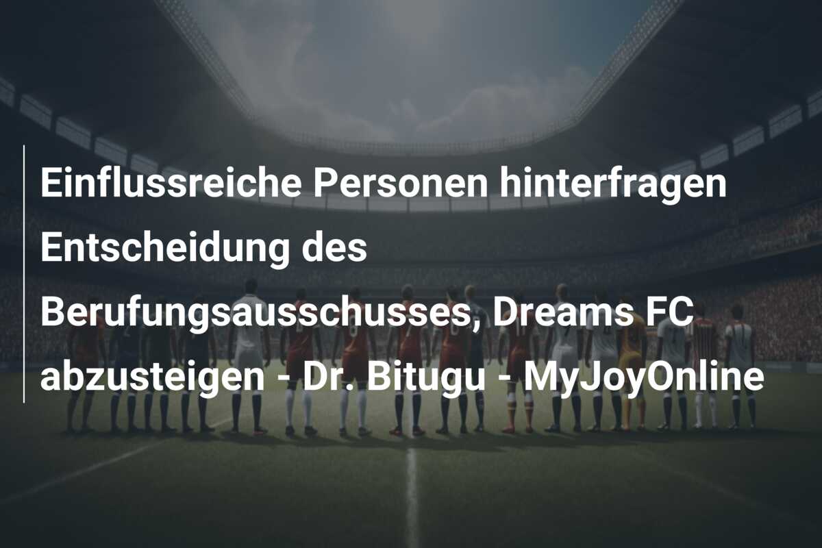 Einflussreiche Personen hinterfragen Entscheidung des Berufungsausschusses, Dreams FC abzusteigen – Dr. Bitugu – MyJoyOnline