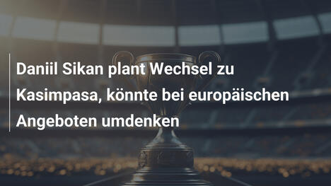 Daniil Sikan plant Wechsel zu Kasimpasa, könnte bei europäischen Angeboten umdenken