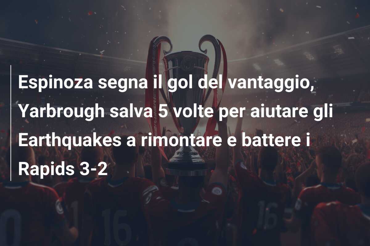 Espinoza segna il gol del vantaggio, Yarbrough salva 5 volte per aiutare gli Earthquakes a rimontare e battere i Rapids 3-2