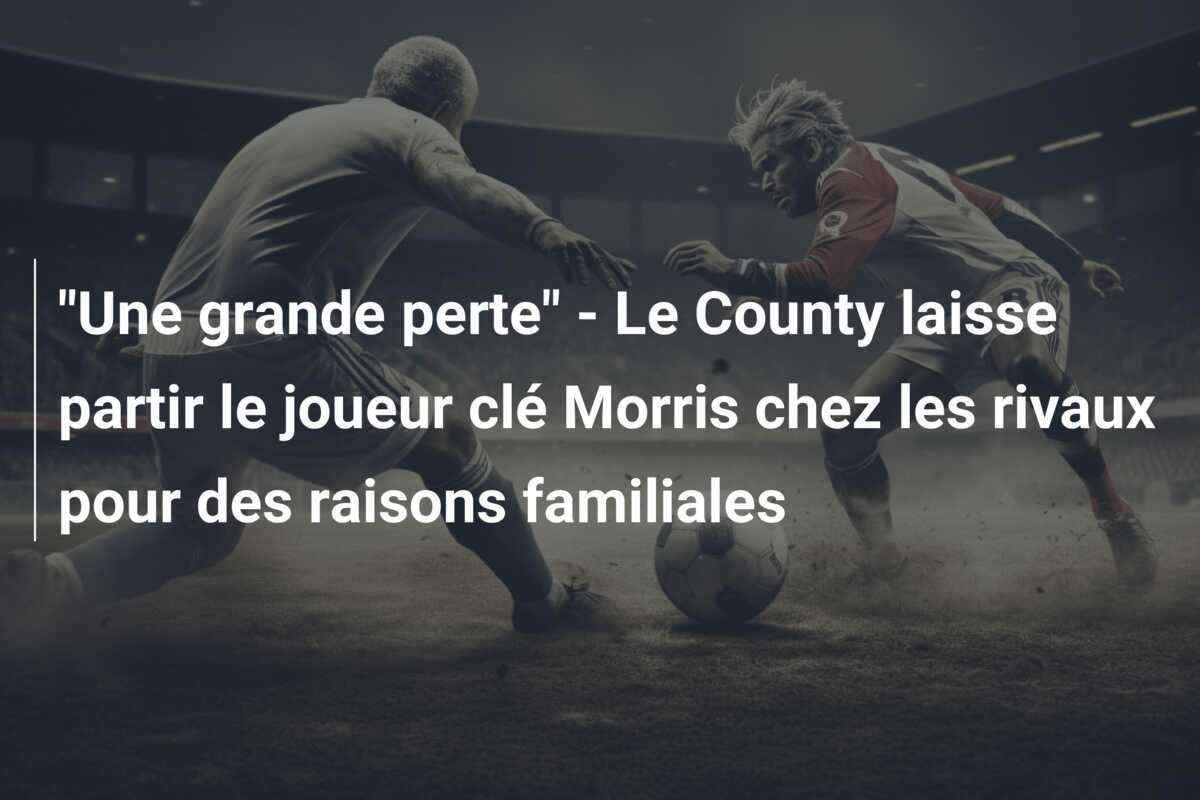 "Une grande perte" - Le County laisse partir le joueur clé Morris chez les rivaux pour des raisons familiales