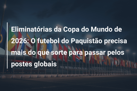 Eliminatórias da Copa do Mundo de 2026: O futebol do Paquistão precisa mais do que sorte para passar pelos postes globais