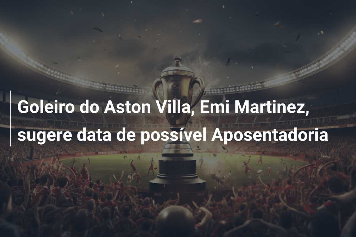 Goleiro do Aston Villa, Emi Martinez, sugere data de possível Aposentadoria
