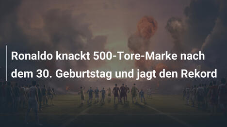 Ronaldo knackt 500-Tore-Marke nach dem 30. Geburtstag und jagt den Rekord