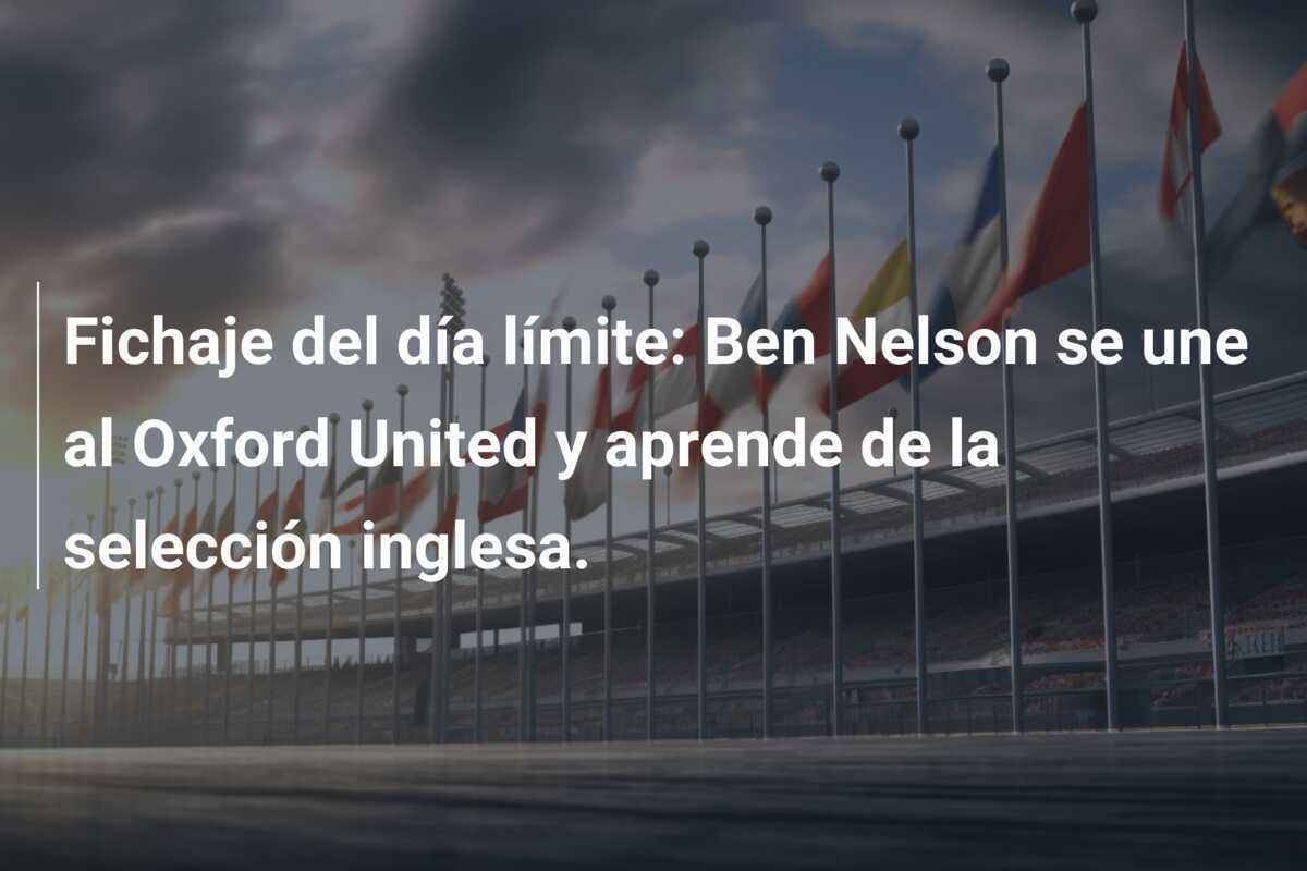 Fichaje del día límite: Ben Nelson se une al Oxford United y aprende de la selección inglesa.