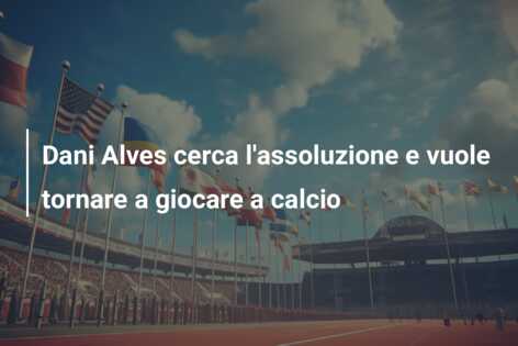 Dani Alves cerca l’assoluzione e vuole tornare a giocare a calcio