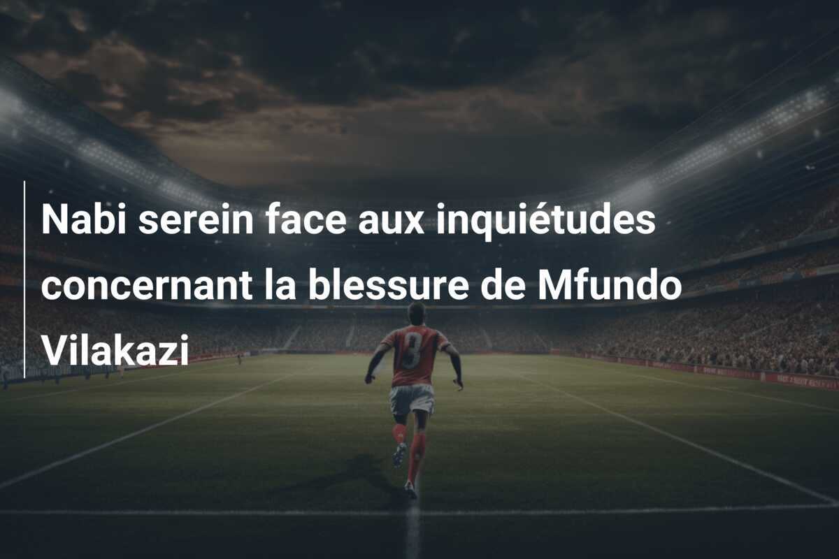 Nabi serein face aux inquiétudes concernant la blessure de Mfundo Vilakazi