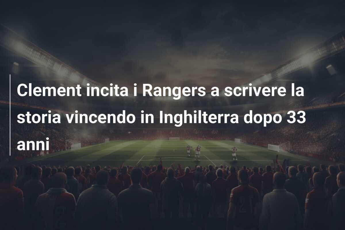 Clement incita i Rangers a scrivere la storia vincendo in Inghilterra dopo 33 anni
