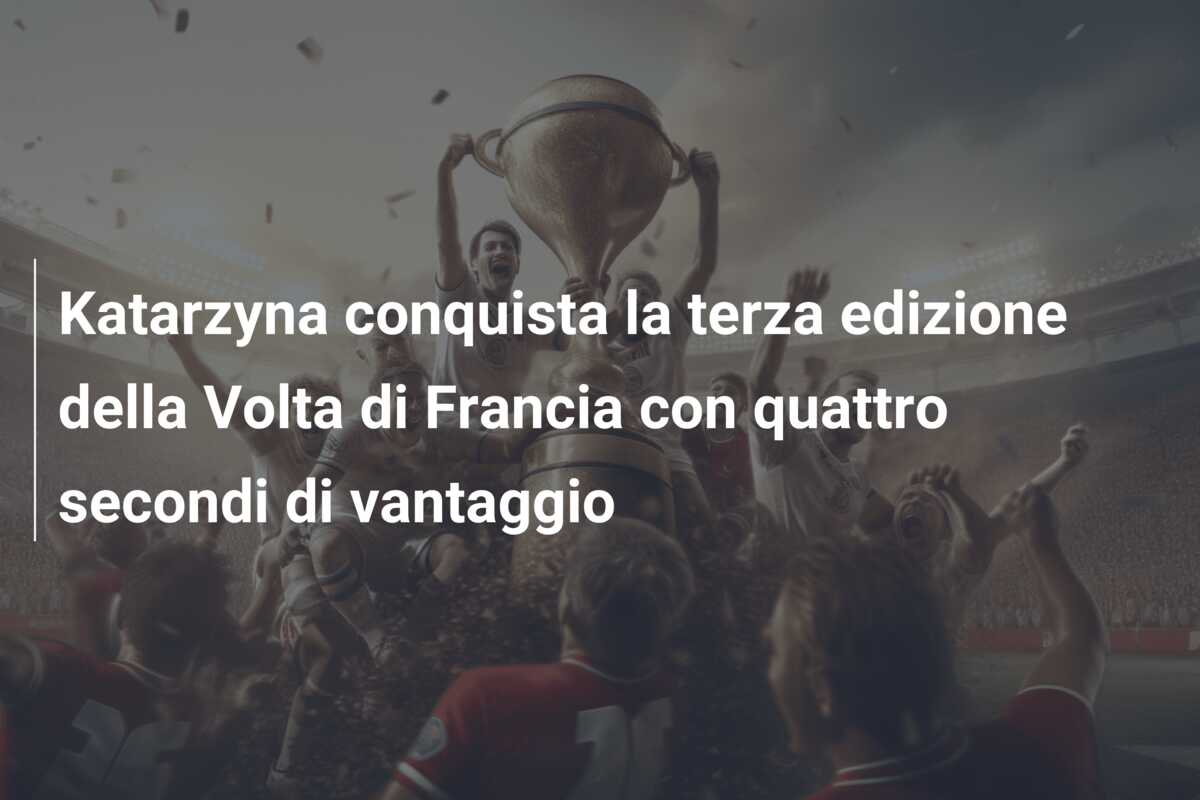 Katarzyna conquista la terza edizione della Volta di Francia con quattro secondi di vantaggio