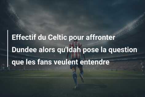 Effectif du Celtic pour affronter Dundee alors qu’Idah pose la question que les fans veulent entendre