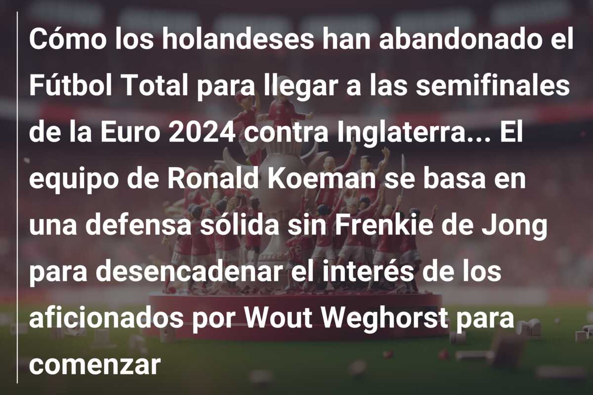 Cómo los holandeses han abandonado el Fútbol Total para llegar a las semifinales de la Euro 2024 contra Inglaterra… El equipo de Ronald Koeman se basa en una defensa sólida sin Frenkie de Jong para desencadenar el interés de los aficionados por Wout Weghorst para comenzar