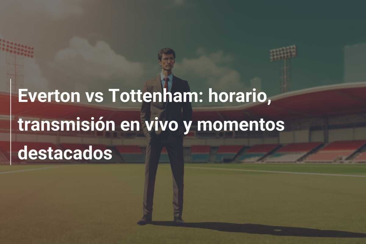 Everton vs Tottenham: horario, transmisión en vivo y momentos destacados