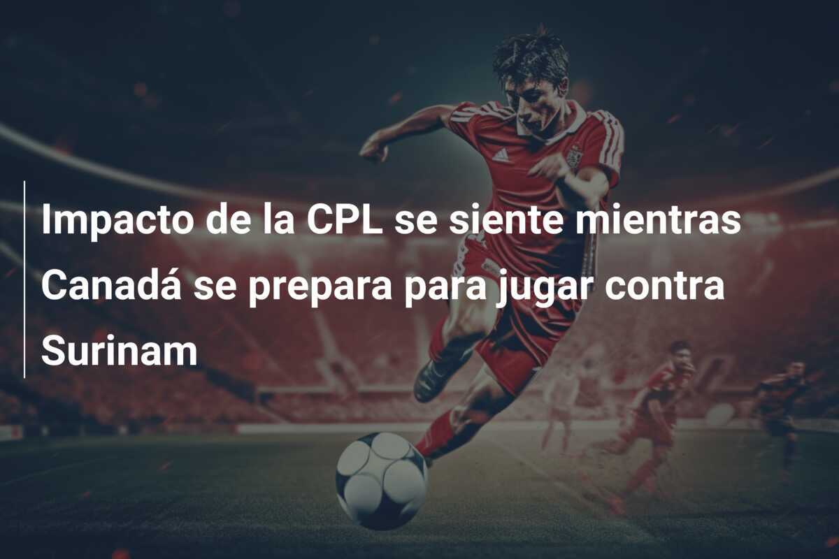 Impacto de la CPL se siente mientras Canadá se prepara para jugar contra Surinam
