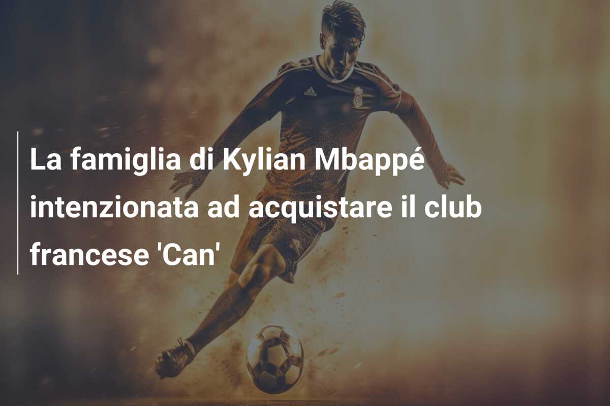 La famiglia di Kylian Mbappé intenzionata ad acquistare il club francese ‘Can’