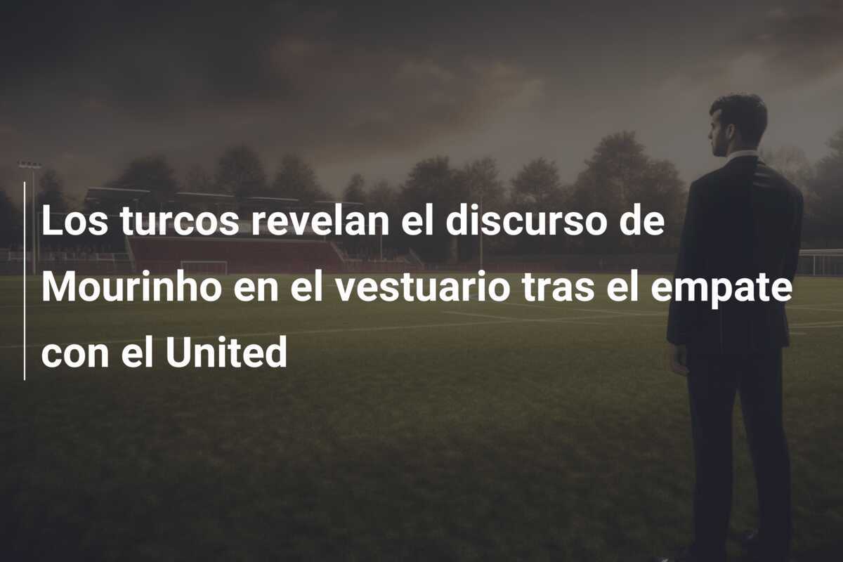 Los turcos revelan el discurso de Mourinho en el vestuario tras el empate con el United