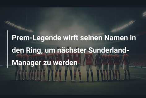 Prem-Legende wirft seinen Namen in den Ring, um nächster Sunderland-Manager zu werden