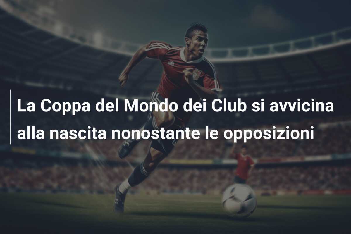 La Coppa del Mondo dei Club si avvicina alla nascita nonostante le opposizioni