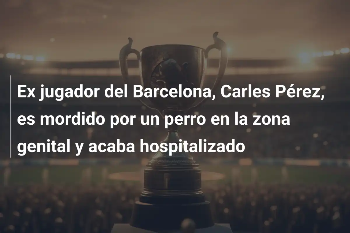 Ex jugador del Barcelona, Carles Pérez, es mordido por un perro en la zona genital y acaba hospitalizado
