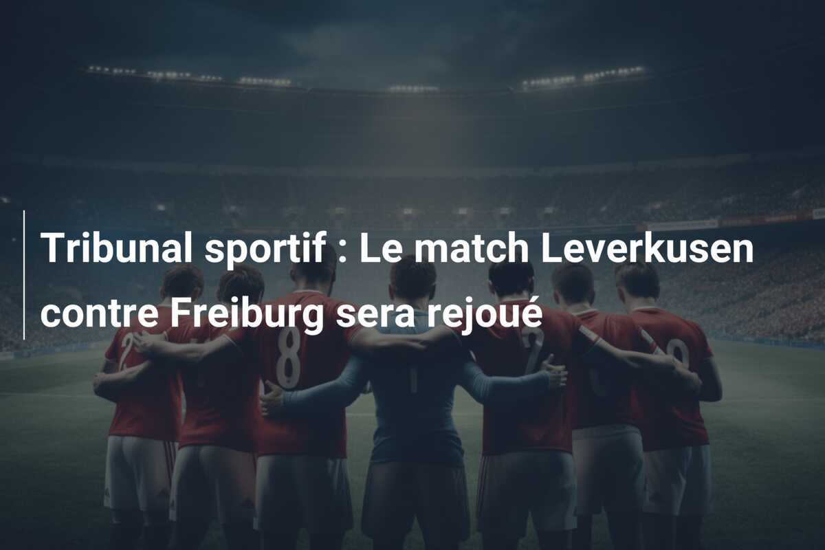 Tribunal sportif : Le match Leverkusen contre Freiburg sera rejoué