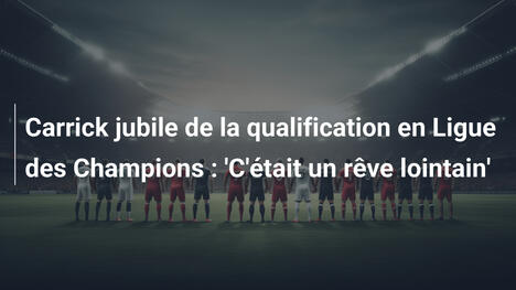 Carrick jubile de la qualification en Ligue des Champions : 'C'était un rêve lointain'