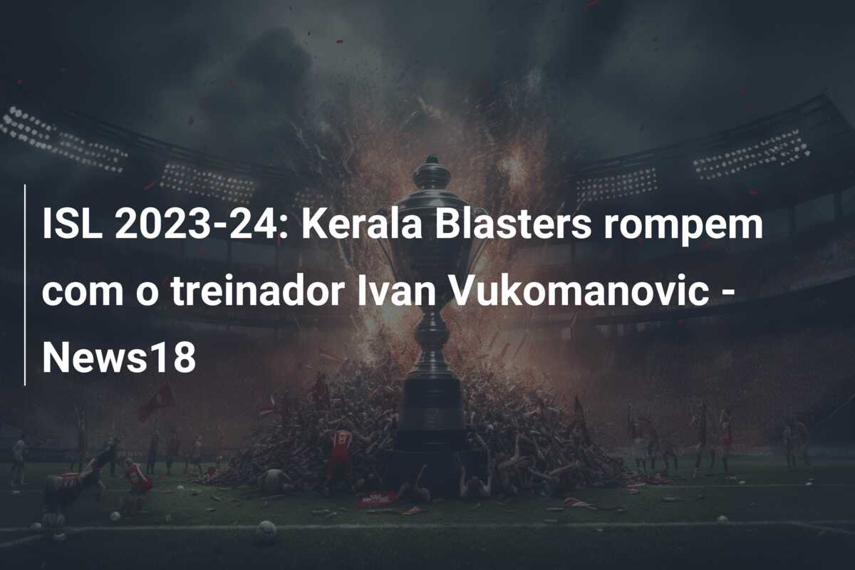 ISL 2023-24: Kerala Blasters rompem com o treinador Ivan Vukomanovic – News18