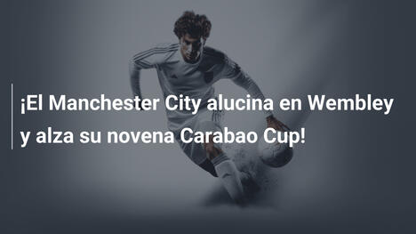 ¡El Manchester City alucina en Wembley y alza su novena Carabao Cup!