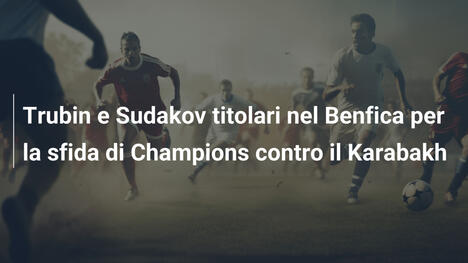 Trubin e Sudakov titolari nel Benfica per la sfida di Champions contro il Karabakh