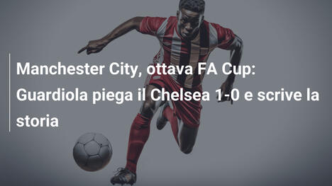 Manchester City, ottava FA Cup: Guardiola piega il Chelsea 1-0 e scrive la storia