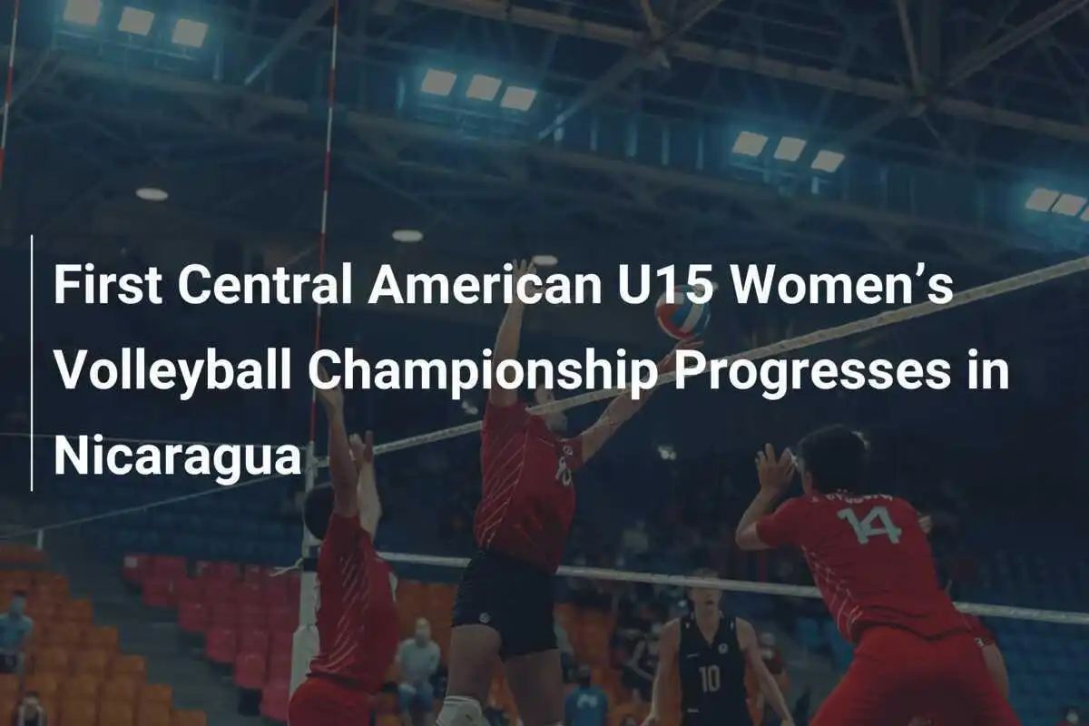 Progreso del Primer Campeonato Centroamericano Femenino de Voleibol U15 en Nicaragua