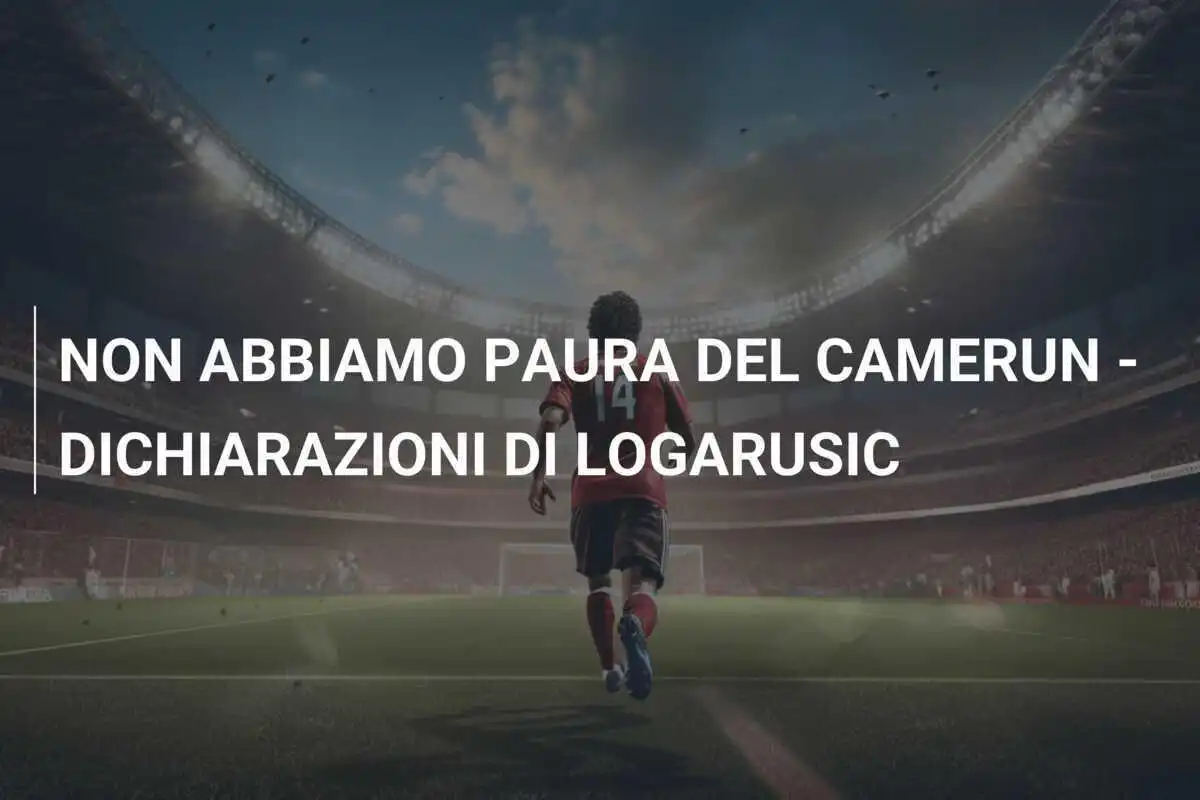 NON ABBIAMO PAURA DEL CAMERUN - DICHIARAZIONI DI LOGARUSIC