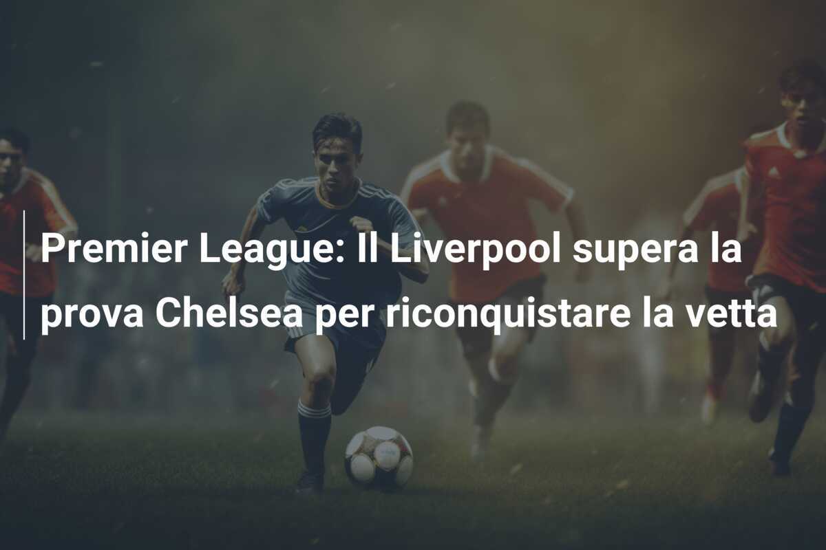 Premier League: Il Liverpool supera la prova Chelsea per riconquistare la vetta