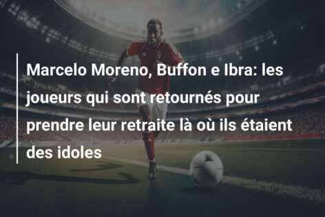 Marcelo Moreno, Buffon e Ibra: les joueurs qui sont retournés pour prendre leur retraite là où ils étaient des idoles