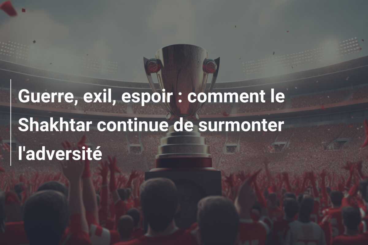 Guerre, exil, espoir : comment le Shakhtar continue de surmonter l'adversité