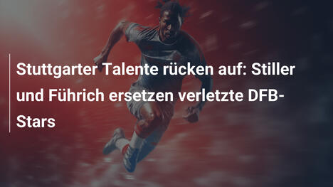 Stuttgarter Talente rücken auf: Stiller und Führich ersetzen verletzte DFB-Stars