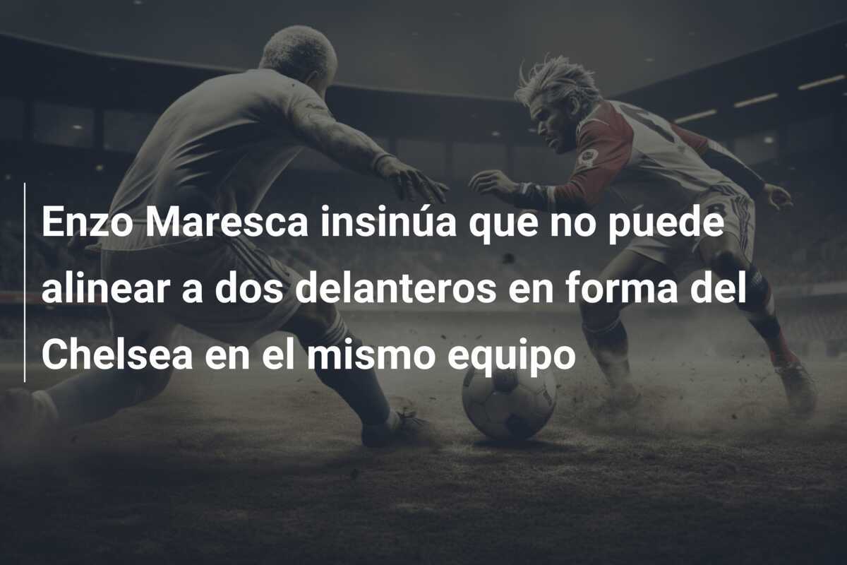 Enzo Maresca insinúa que no puede alinear a dos delanteros en forma del Chelsea en el mismo equipo