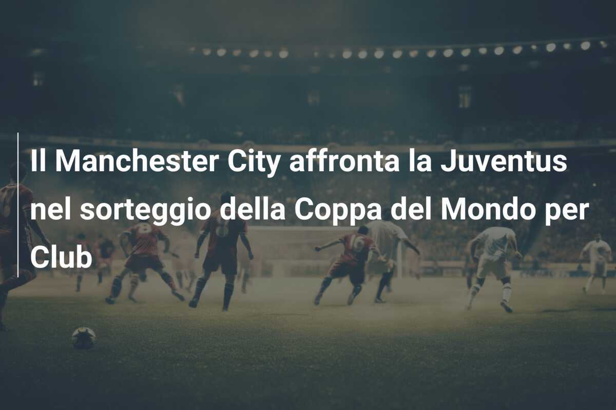 Il Manchester City affronta la Juventus nel sorteggio della Coppa del Mondo per Club