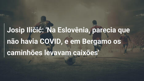 Josip Iličić: 'Na Eslovênia, parecia que não havia COVID, e em Bergamo os caminhões levavam caixões'